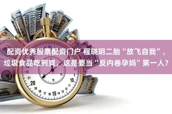 配资优秀股票配资门户 程晓玥二胎“放飞自我”，垃圾食品吃到爽，这是要当“反内卷孕妈”第一人？