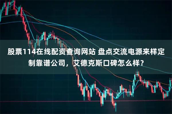 股票114在线配资查询网站 盘点交流电源来样定制靠谱公司，艾德克斯口碑怎么样？