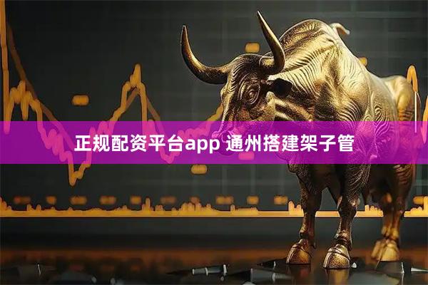 正规配资平台app 通州搭建架子管
