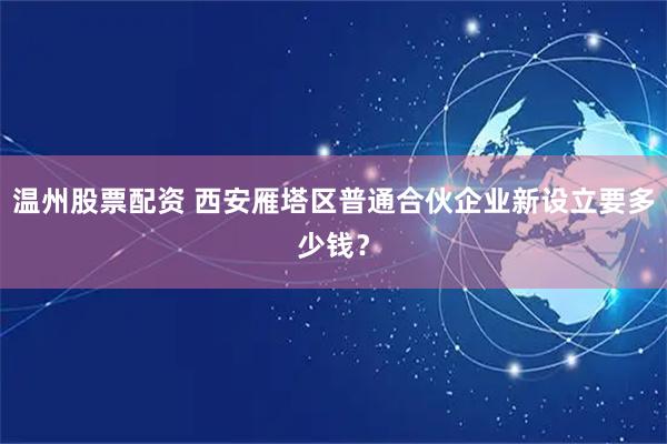 温州股票配资 西安雁塔区普通合伙企业新设立要多少钱？