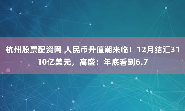 杭州股票配资网 人民币升值潮来临！12月结汇3110亿美元，高盛：年底看到6.7
