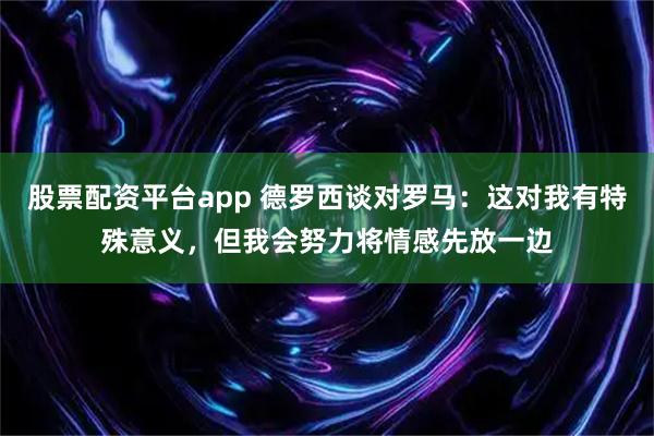 股票配资平台app 德罗西谈对罗马：这对我有特殊意义，但我会努力将情感先放一边