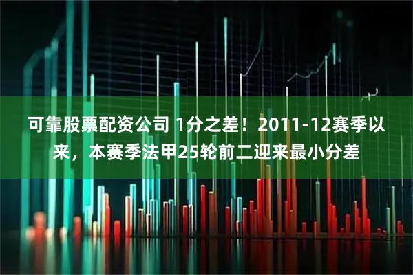 可靠股票配资公司 1分之差！2011-12赛季以来，本赛季法甲25轮前二迎来最小分差