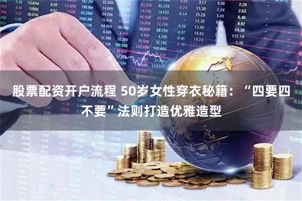 股票配资开户流程 50岁女性穿衣秘籍：“四要四不要”法则打造优雅造型