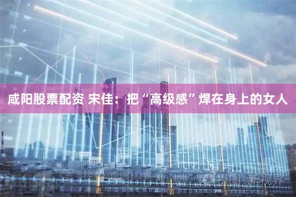 咸阳股票配资 宋佳:把“高级感”焊在身上的女人