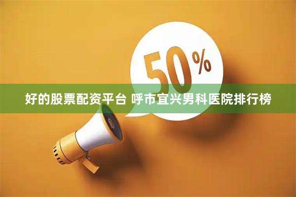 好的股票配资平台 呼市宜兴男科医院排行榜