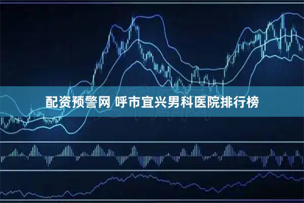 配资预警网 呼市宜兴男科医院排行榜
