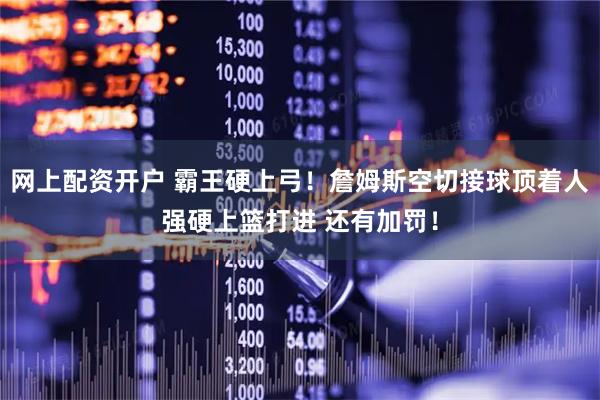 网上配资开户 霸王硬上弓！詹姆斯空切接球顶着人强硬上篮打进 还有加罚！