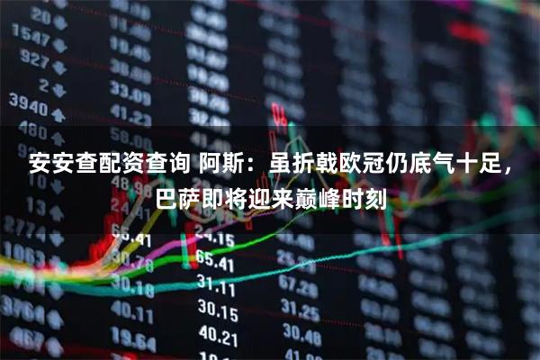 安安查配资查询 阿斯：虽折戟欧冠仍底气十足，巴萨即将迎来巅峰时刻