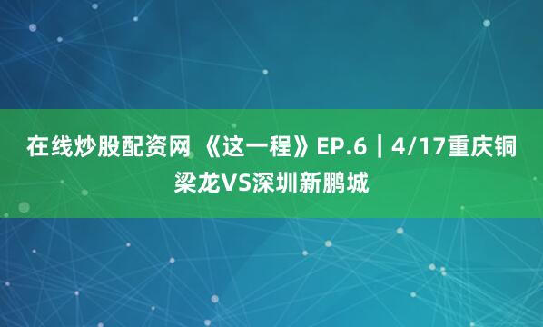 在线炒股配资网 《这一程》EP.6｜4/17重庆铜梁龙VS深圳新鹏城