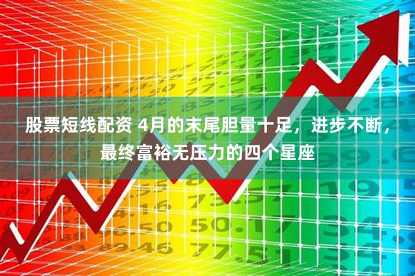 股票短线配资 4月的末尾胆量十足，进步不断，最终富裕无压力的四个星座