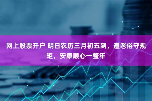 网上股票开户 明日农历三月初五到,遵老俗守规矩,安康顺心一整年