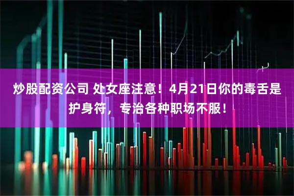 炒股配资公司 处女座注意！4月21日你的毒舌是护身符，专治各种职场不服！