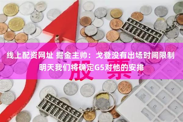 线上配资网址 掘金主帅：戈登没有出场时间限制 明天我们将确定G5对他的安排