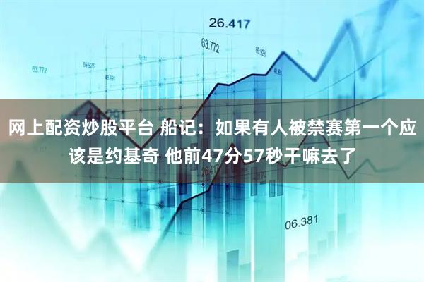 网上配资炒股平台 船记：如果有人被禁赛第一个应该是约基奇 他前47分57秒干嘛去了