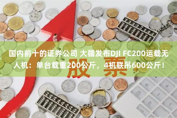 国内前十的证券公司 大疆发布DJI FC200运载无人机：单台载重200公斤，4机联吊600公斤！