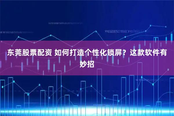 东莞股票配资 如何打造个性化锁屏？这款软件有妙招
