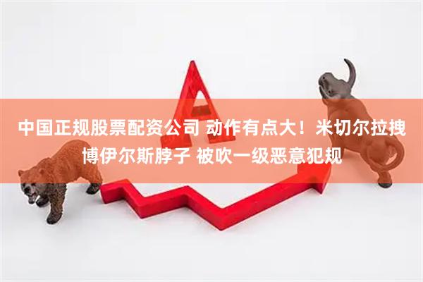 中国正规股票配资公司 动作有点大！米切尔拉拽博伊尔斯脖子 被吹一级恶意犯规