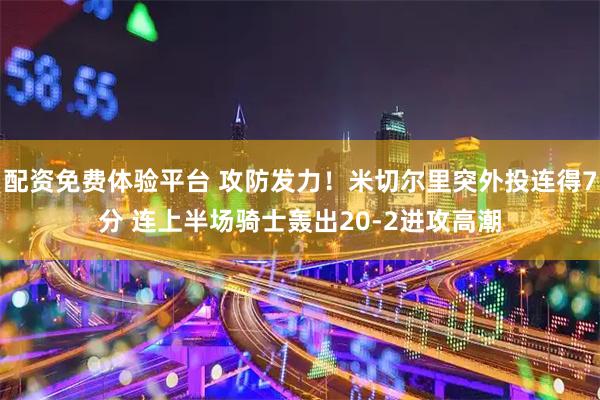 配资免费体验平台 攻防发力！米切尔里突外投连得7分 连上半场骑士轰出20-2进攻高潮