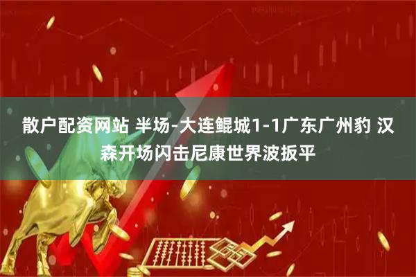 散户配资网站 半场-大连鲲城1-1广东广州豹 汉森开场闪击尼康世界波扳平