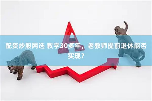 配资炒股网选 教学30多年,老教师提前退休能否实现?