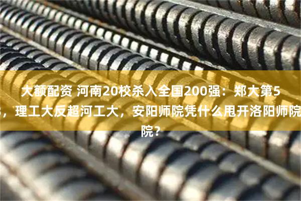 大额配资 河南20校杀入全国200强：郑大第58，理工大反超河工大，安阳师院凭什么甩开洛阳师院？