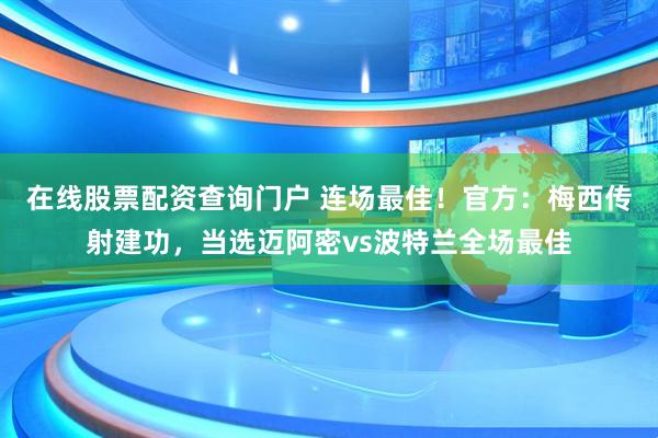 在线股票配资查询门户 连场最佳！官方：梅西传射建功，当选迈阿密vs波特兰全场最佳