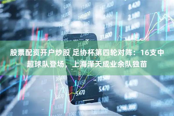 股票配资开户炒股 足协杯第四轮对阵：16支中超球队登场，上海泽天成业余队独苗