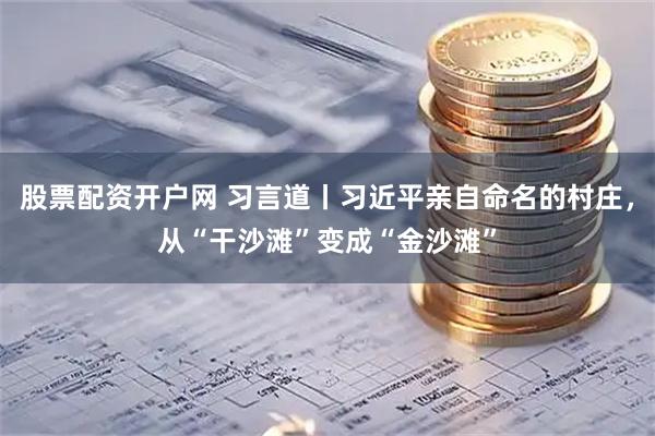股票配资开户网 习言道丨习近平亲自命名的村庄，从“干沙滩”变成“金沙滩”