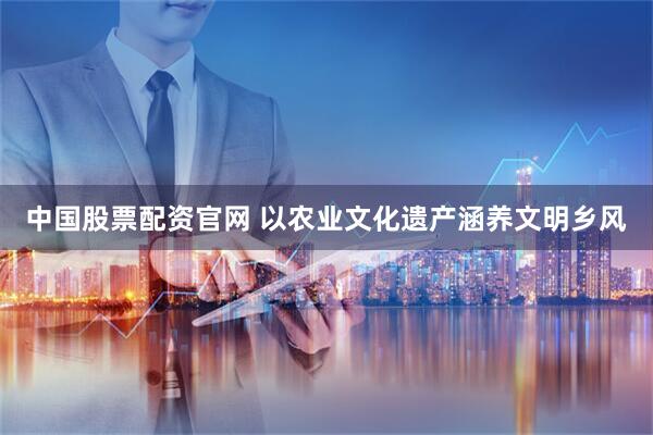 中国股票配资官网 以农业文化遗产涵养文明乡风