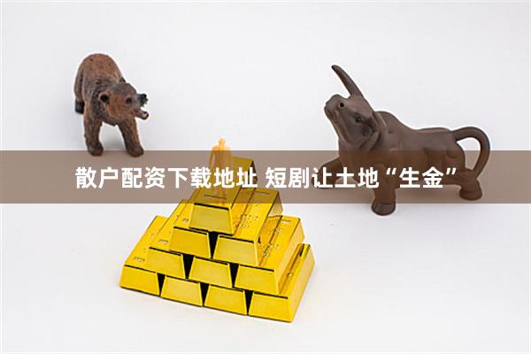 散户配资下载地址 短剧让土地“生金”