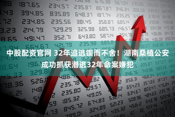 中股配资官网 32年追逃锲而不舍！湖南桑植公安成功抓获潜逃32年命案嫌犯