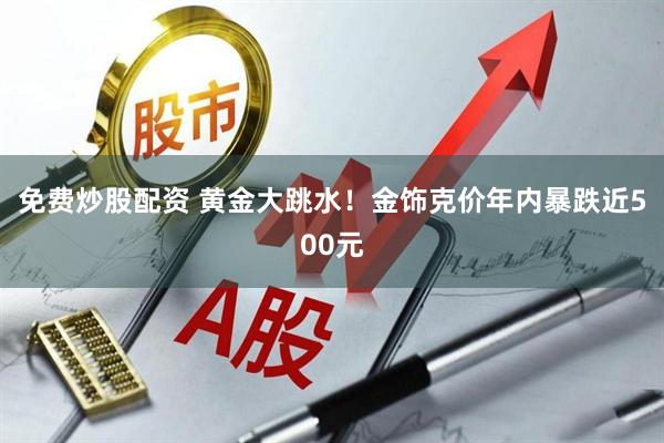 免费炒股配资 黄金大跳水！金饰克价年内暴跌近500元